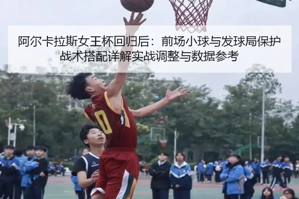 阿尔卡拉斯女王杯回归后：前场小球与发球局保护战术搭配详解实战调整与数据参考