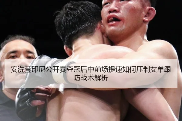 安洗莹印尼公开赛夺冠后中前场提速如何压制女单跟防战术解析