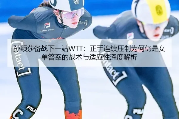 孙颖莎备战下一站WTT：正手连续压制为何仍是女单答案的战术与适应性深度解析