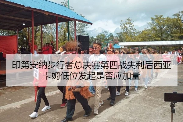 印第安纳步行者总决赛第四战失利后西亚卡姆低位发起是否应加量