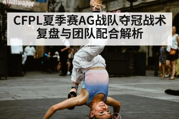 CFPL夏季赛AG战队夺冠战术复盘与团队配合解析