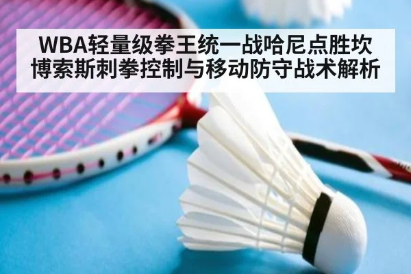 WBA轻量级拳王统一战哈尼点胜坎博索斯刺拳控制与移动防守战术解析