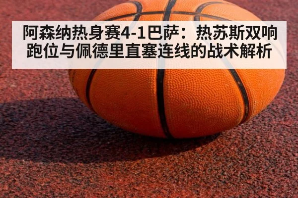 阿森纳热身赛4-1巴萨:热苏斯双响跑位与佩德里直塞连线的战术解析