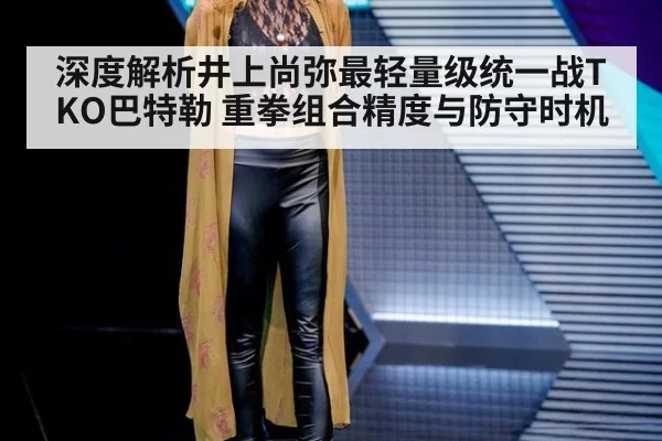 深度解析井上尚弥最轻量级统一战TKO巴特勒 重拳组合精度与防守时机