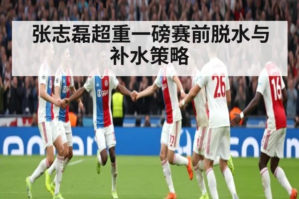 张志磊超重一磅赛前脱水与补水策略