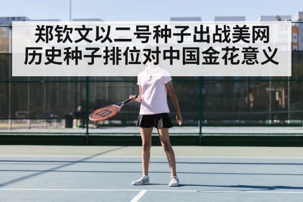 郑钦文以二号种子出战美网 历史种子排位对中国金花意义