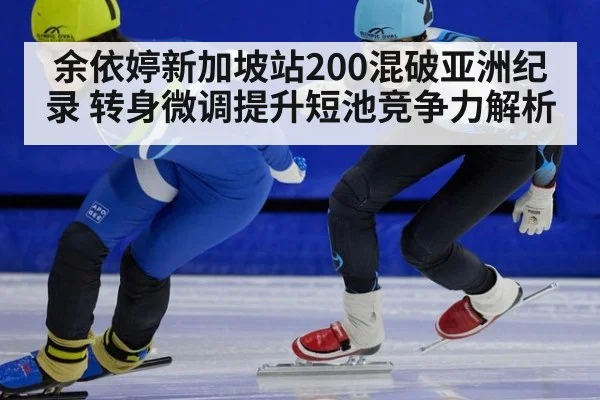 余依婷新加坡站200混破亚洲纪录 转身微调提升短池竞争力解析